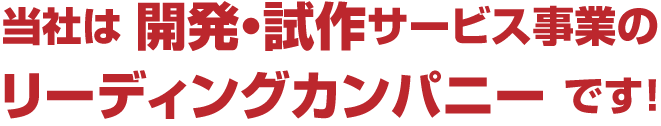 当社は開発・試作サービス事業のリーディングカンパニーです！