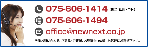tel.075-606-1414（担当：山崎・中村）/ fax.075-606-1494 / 各種お問い合わせ、ご意見・ご要望、お見積もり依頼、お気軽にお寄せ下さい。