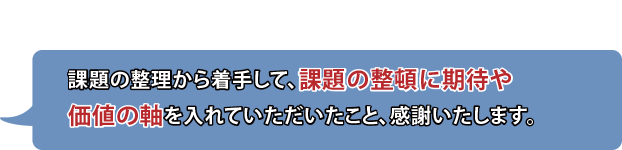 課題の整理から着手して、課題の整頓に期待や価値の軸を入れていただいたこと、感謝いたします。